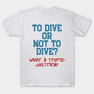 Dive Or Not Dive? Stupid Question Scuba Diving T-Shirt